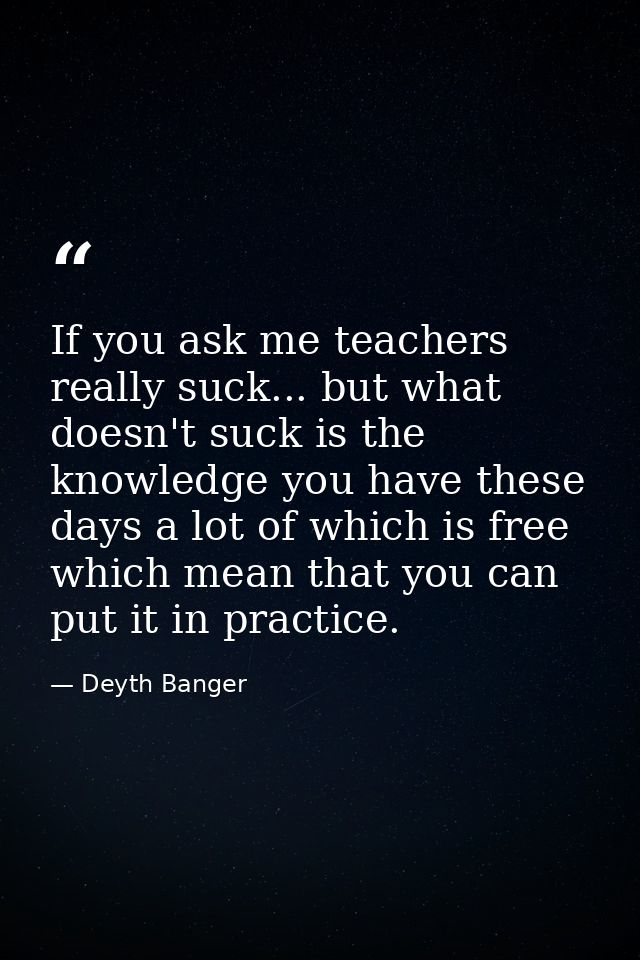 If you ask me teachers really suck... but what doesn't suck is the knowledge you have these days a lot of which is free  — Deyth Banger