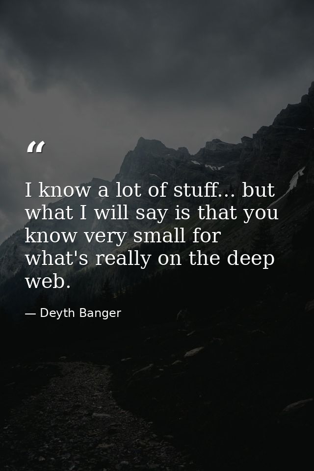 I know a lot of stuff... but what I will say is that you know very small for what's really on the deep web. — Deyth Banger