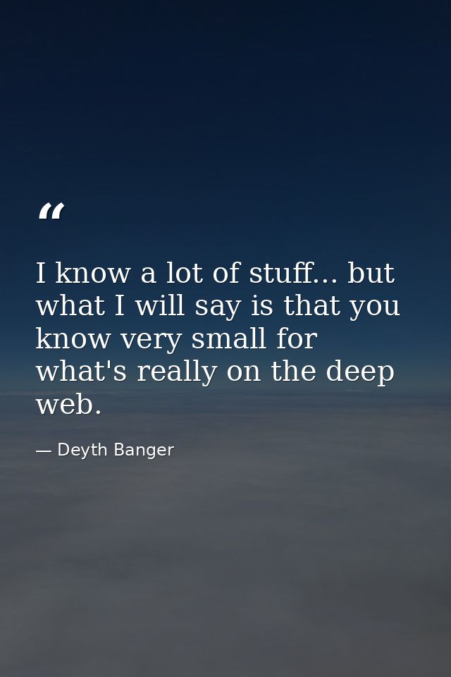I know a lot of stuff... but what I will say is that you know very small for what's really on the deep web. — Deyth Banger