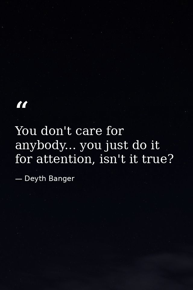 You don't care for anybody... you just do it for attention, isn't it true? — Deyth Banger