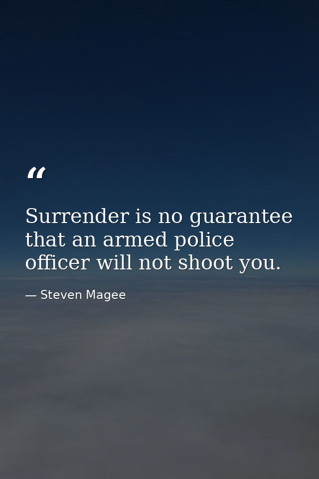 Surrender is no guarantee that an armed police officer will not shoot you. — Steven Magee
