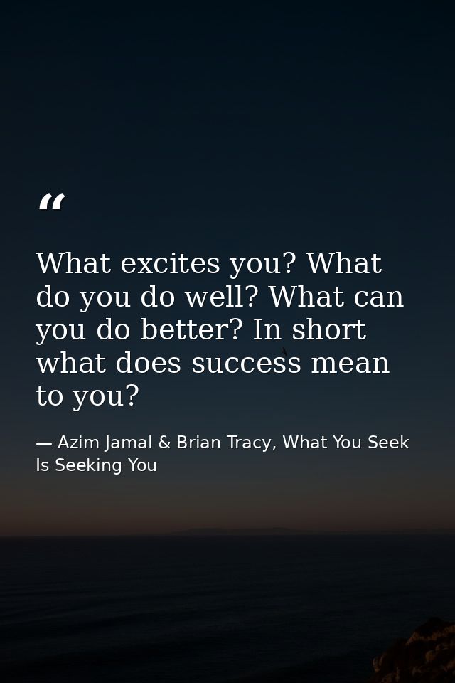 What excites you? What do you do well? What can you do better? In short what does success mean to you? — Azim Jamal & Brian Tracy, What You Seek Is Seeking You