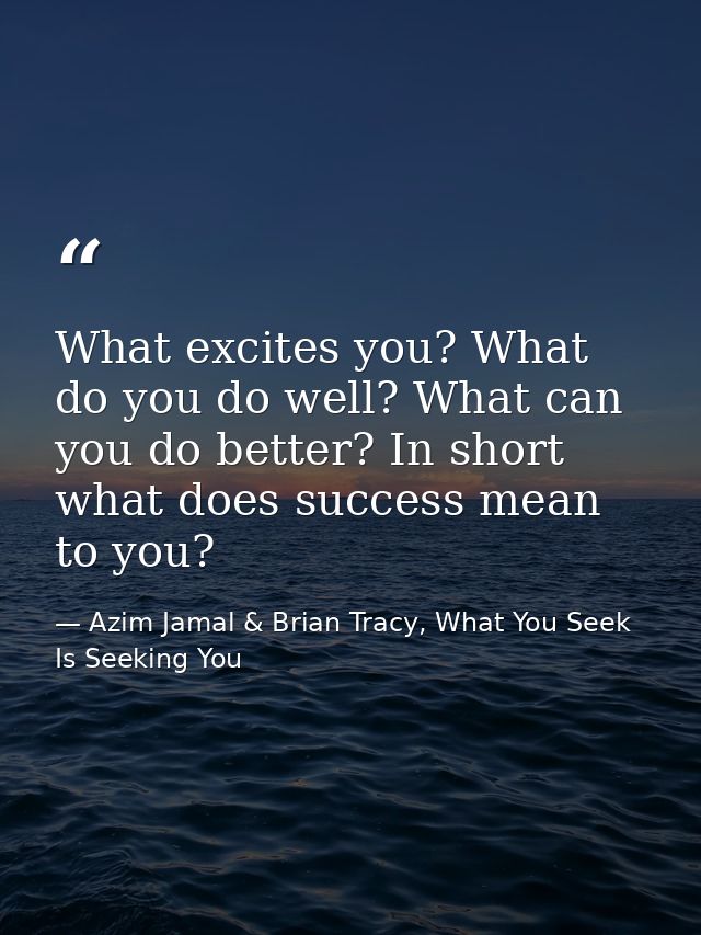 What excites you? What do you do well? What can you do better? In short what does success mean to you? — Azim Jamal & Brian Tracy, What You Seek Is Seeking You