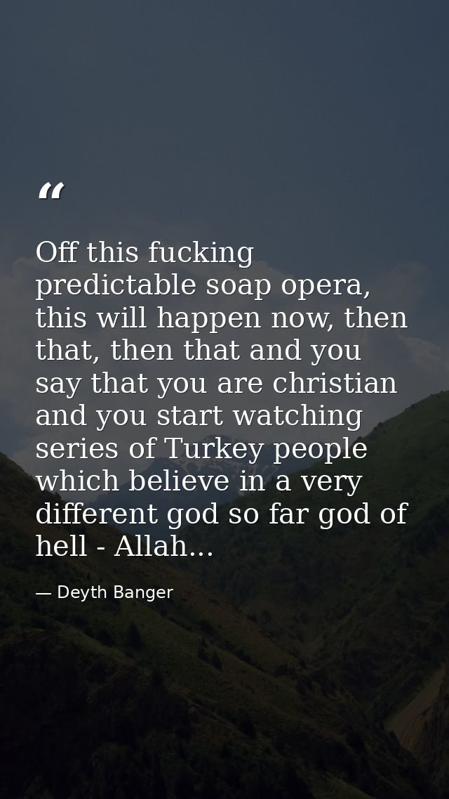 Off this fucking predictable soap opera, this will happen now, then that, then that and you say that you are christian a — Deyth Banger
