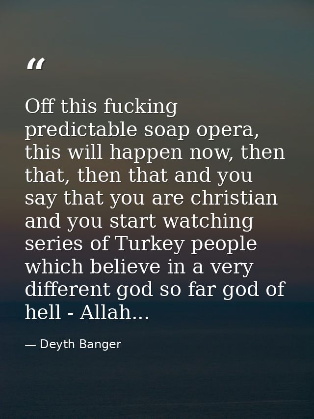 Off this fucking predictable soap opera, this will happen now, then that, then that and you say that you are christian a — Deyth Banger