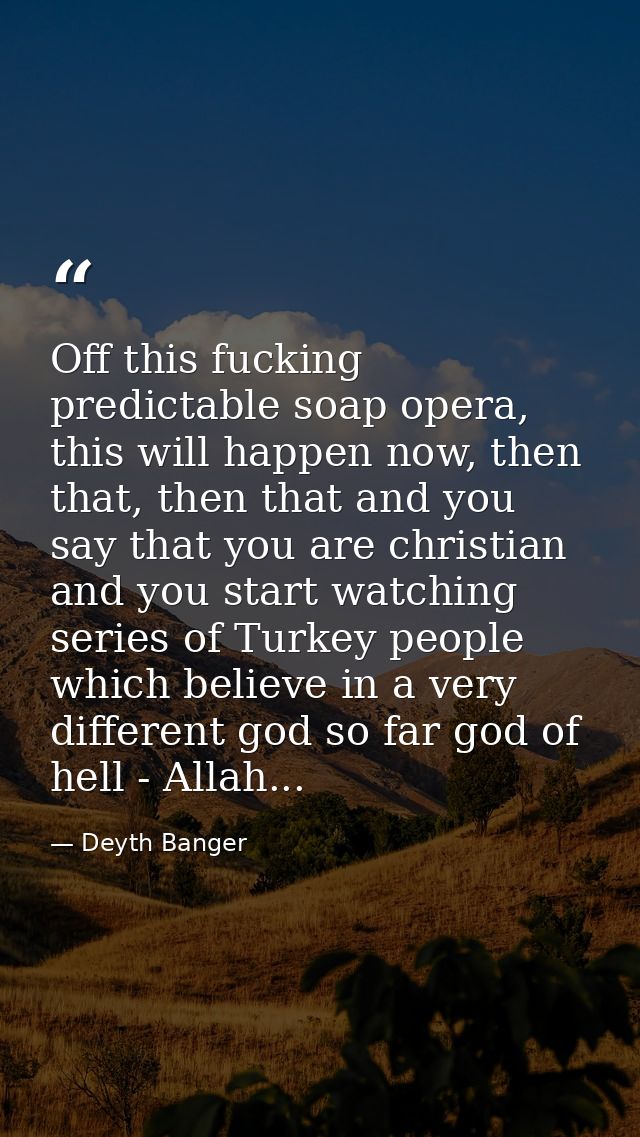 Off this fucking predictable soap opera, this will happen now, then that, then that and you say that you are christian a — Deyth Banger