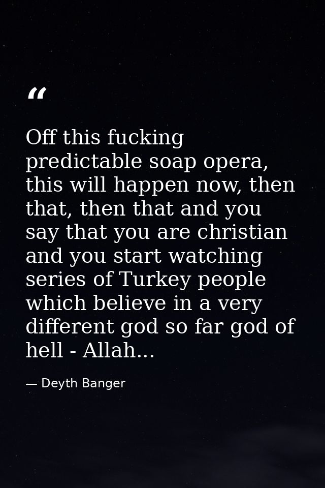 Off this fucking predictable soap opera, this will happen now, then that, then that and you say that you are christian a — Deyth Banger