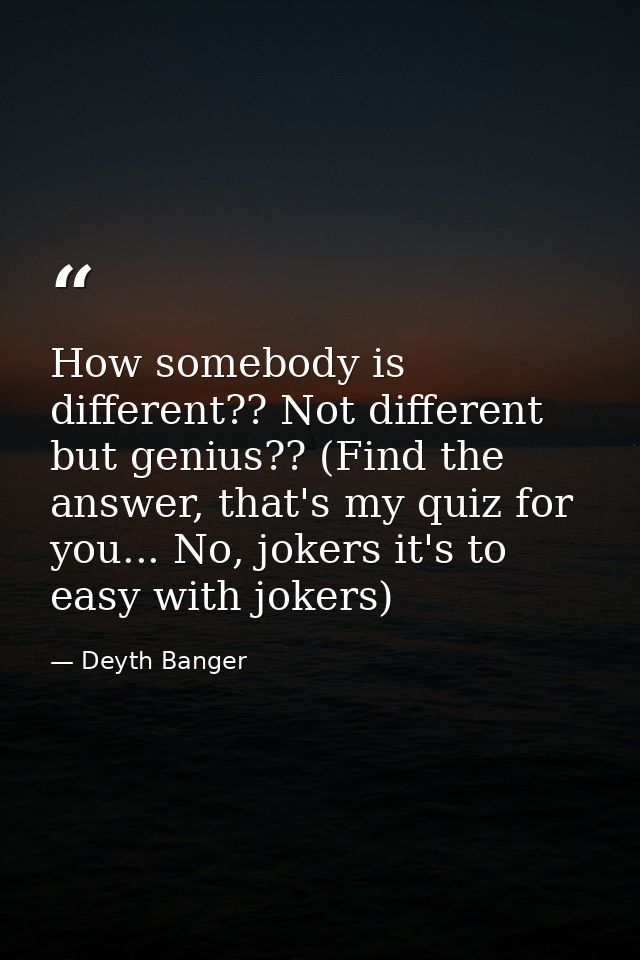 How somebody is different?? Not different but genius?? (Find the answer, that's my quiz for you... No, jokers it's to ea — Deyth Banger