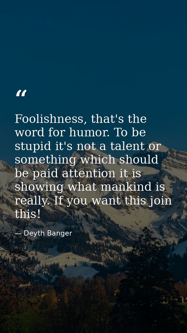 Foolishness, that's the word for humor. To be stupid it's not a talent or something which should be paid attention it is — Deyth Banger