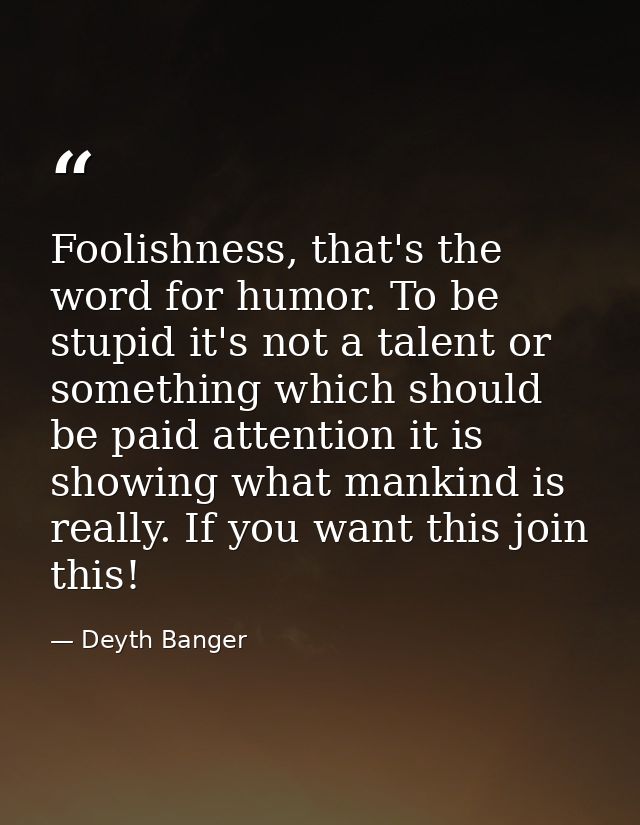 Foolishness, that's the word for humor. To be stupid it's not a talent or something which should be paid attention it is — Deyth Banger