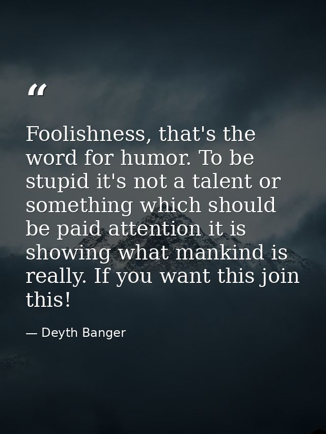 Foolishness, that's the word for humor. To be stupid it's not a talent or something which should be paid attention it is — Deyth Banger