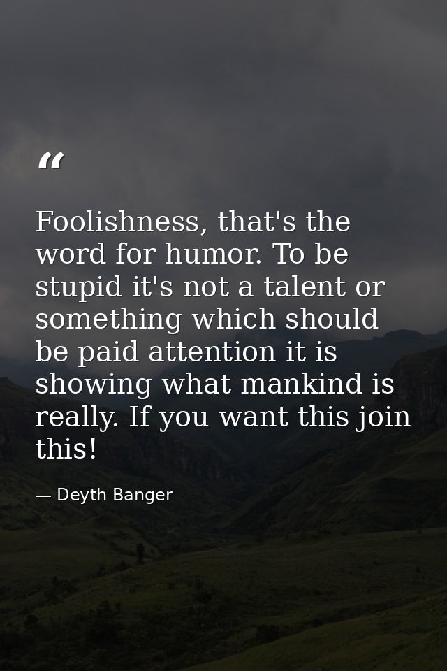Foolishness, that's the word for humor. To be stupid it's not a talent or something which should be paid attention it is — Deyth Banger