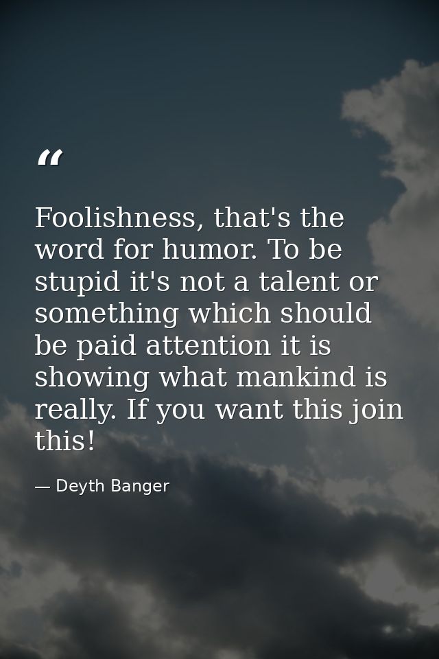 Foolishness, that's the word for humor. To be stupid it's not a talent or something which should be paid attention it is — Deyth Banger