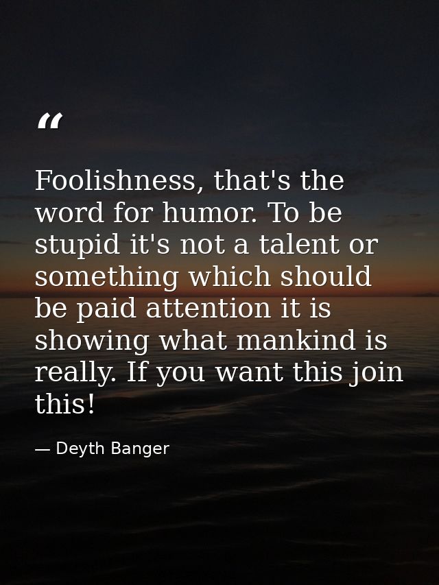 Foolishness, that's the word for humor. To be stupid it's not a talent or something which should be paid attention it is — Deyth Banger