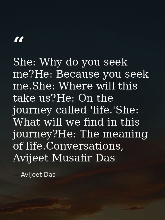 She: Why do you seek me?He: Because you seek me.She: Where will this take us?He: On the journey called 'life.'She: What  — Avijeet Das