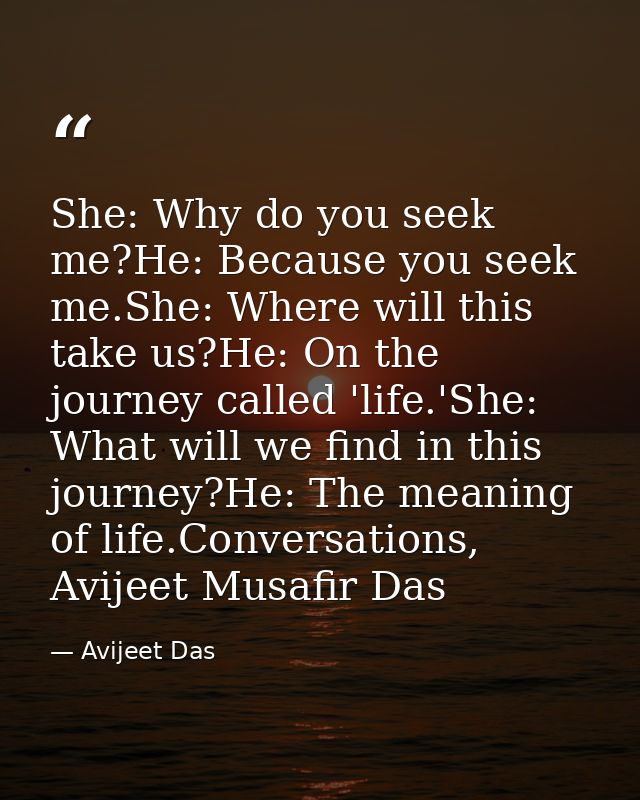 She: Why do you seek me?He: Because you seek me.She: Where will this take us?He: On the journey called 'life.'She: What  — Avijeet Das