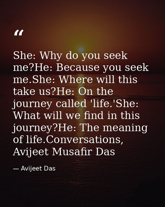She: Why do you seek me?He: Because you seek me.She: Where will this take us?He: On the journey called 'life.'She: What  — Avijeet Das