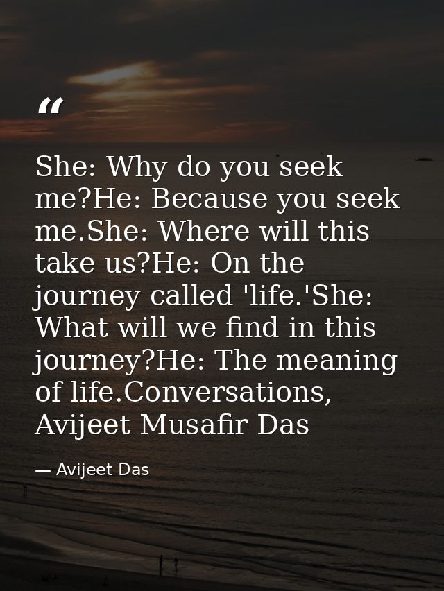 She: Why do you seek me?He: Because you seek me.She: Where will this take us?He: On the journey called 'life.'She: What  — Avijeet Das