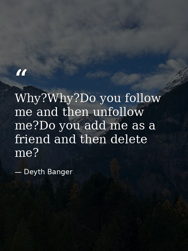 Why?Why?Do you follow me and then unfollow me?Do you add me as a friend and then delete me? — Deyth Banger