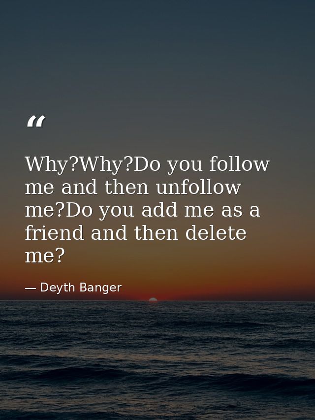 Why?Why?Do you follow me and then unfollow me?Do you add me as a friend and then delete me? — Deyth Banger