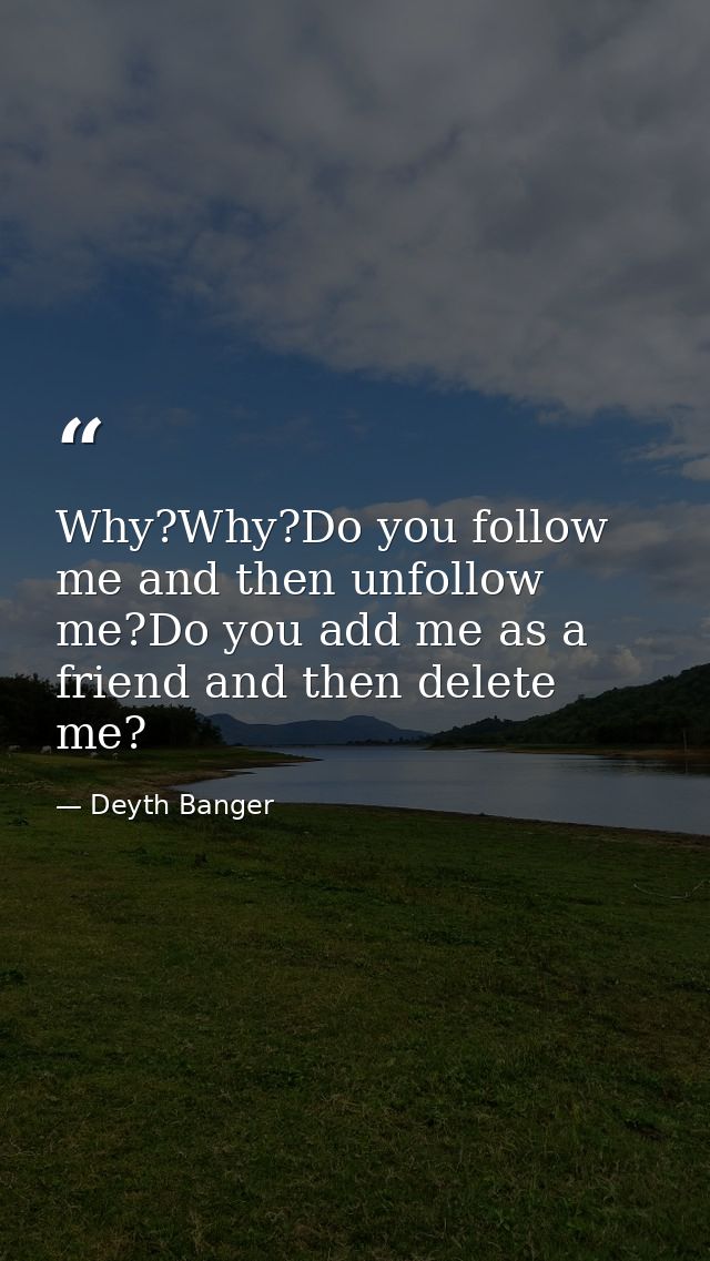 Why?Why?Do you follow me and then unfollow me?Do you add me as a friend and then delete me? — Deyth Banger