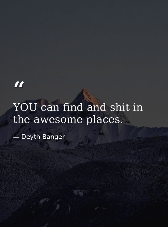 YOU can find and shit in the awesome places. — Deyth Banger
