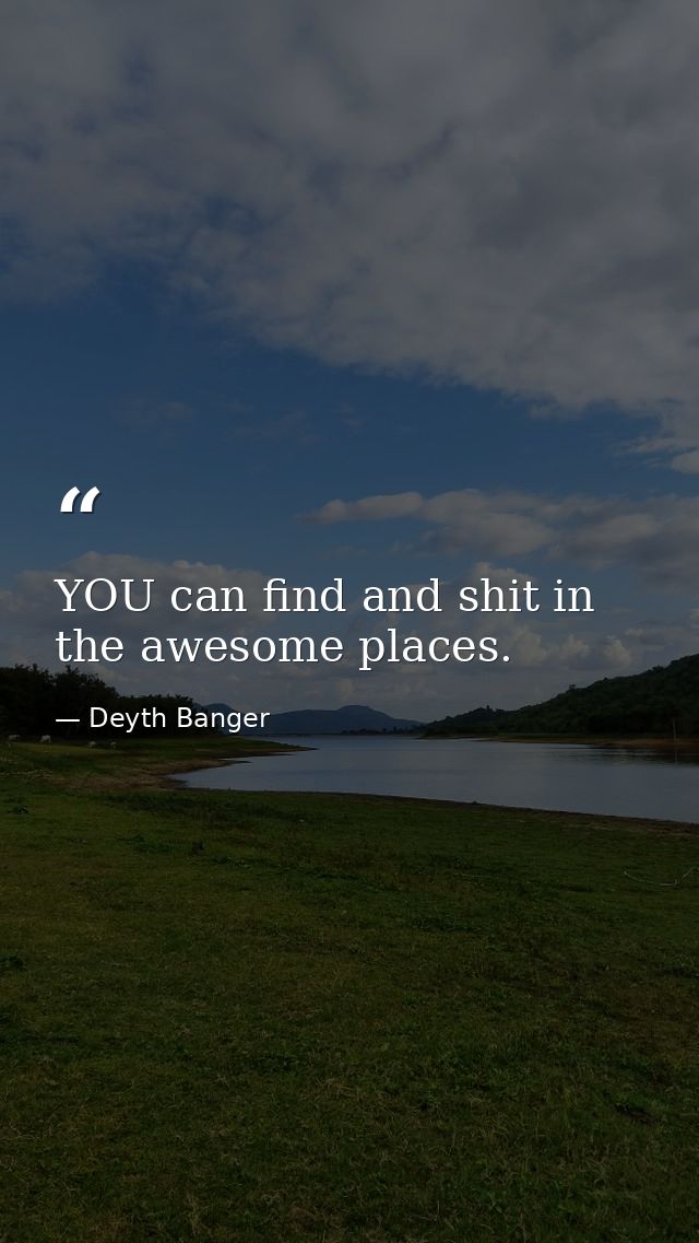 YOU can find and shit in the awesome places. — Deyth Banger