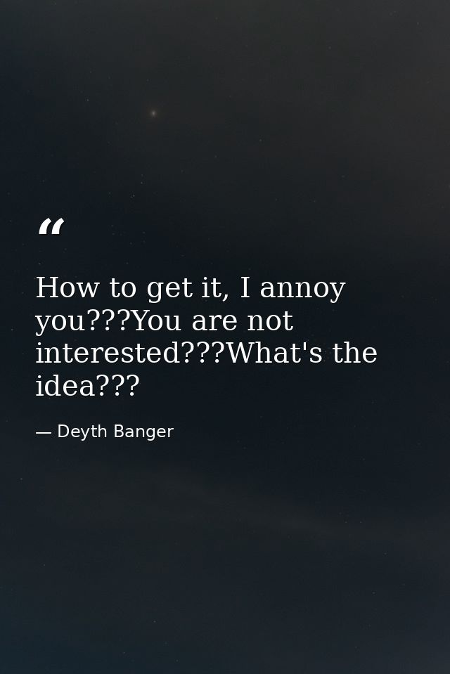 How to get it, I annoy you???You are not interested???What's the idea??? — Deyth Banger