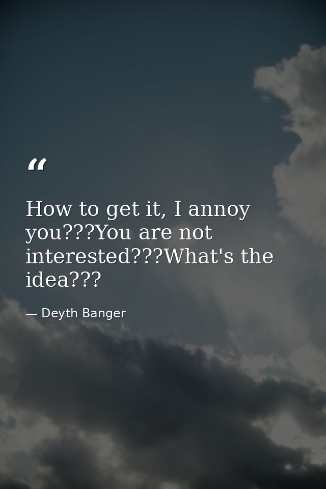 How to get it, I annoy you???You are not interested???What's the idea??? — Deyth Banger