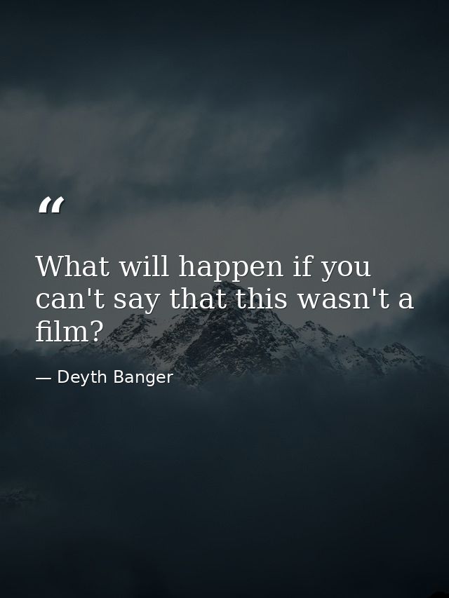 What will happen if you can't say that this wasn't a film? — Deyth Banger