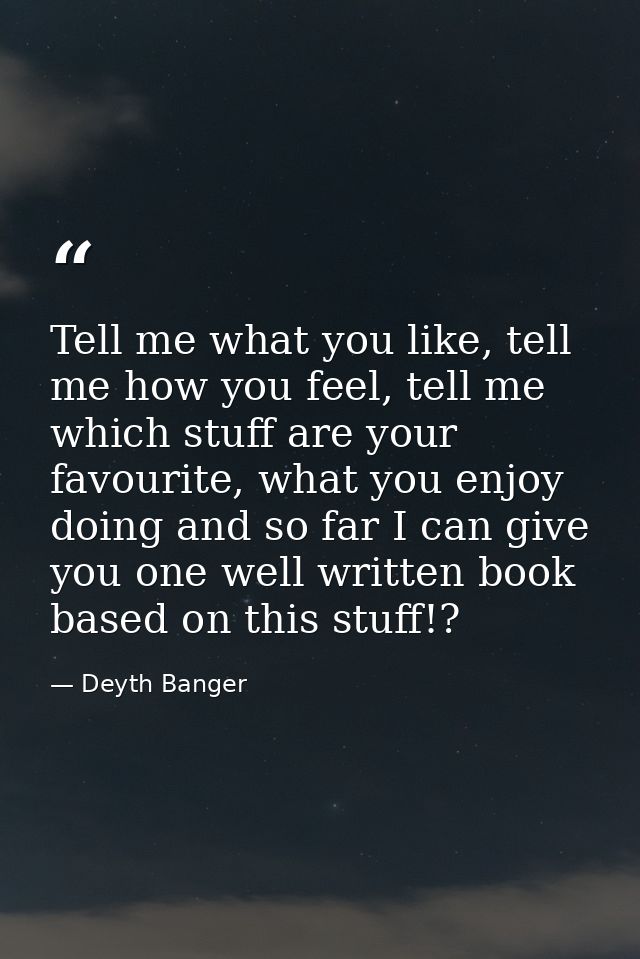 Tell me what you like, tell me how you feel, tell me which stuff are your favourite, what you enjoy doing and so far I c — Deyth Banger