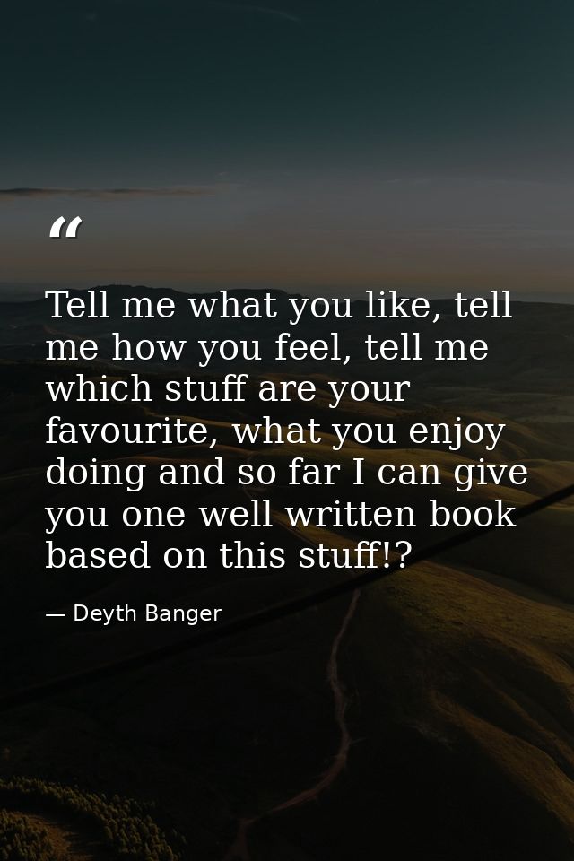 Tell me what you like, tell me how you feel, tell me which stuff are your favourite, what you enjoy doing and so far I c — Deyth Banger
