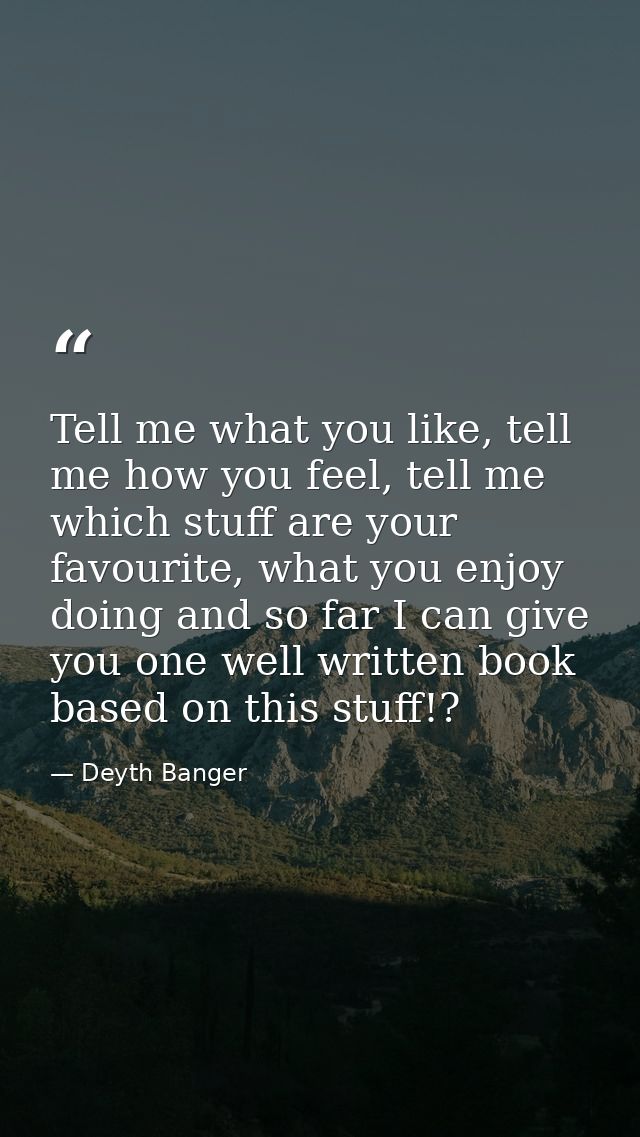 Tell me what you like, tell me how you feel, tell me which stuff are your favourite, what you enjoy doing and so far I c — Deyth Banger
