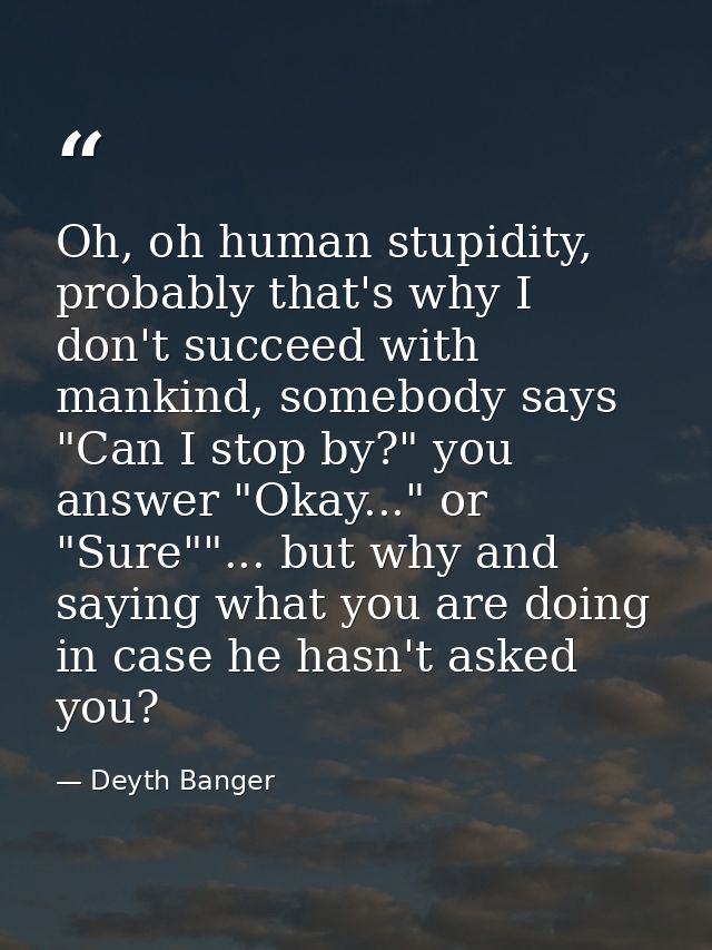Oh, oh human stupidity, probably that's why I don't succeed with mankind, somebody says "Can I stop by?" you answer "Oka — Deyth Banger