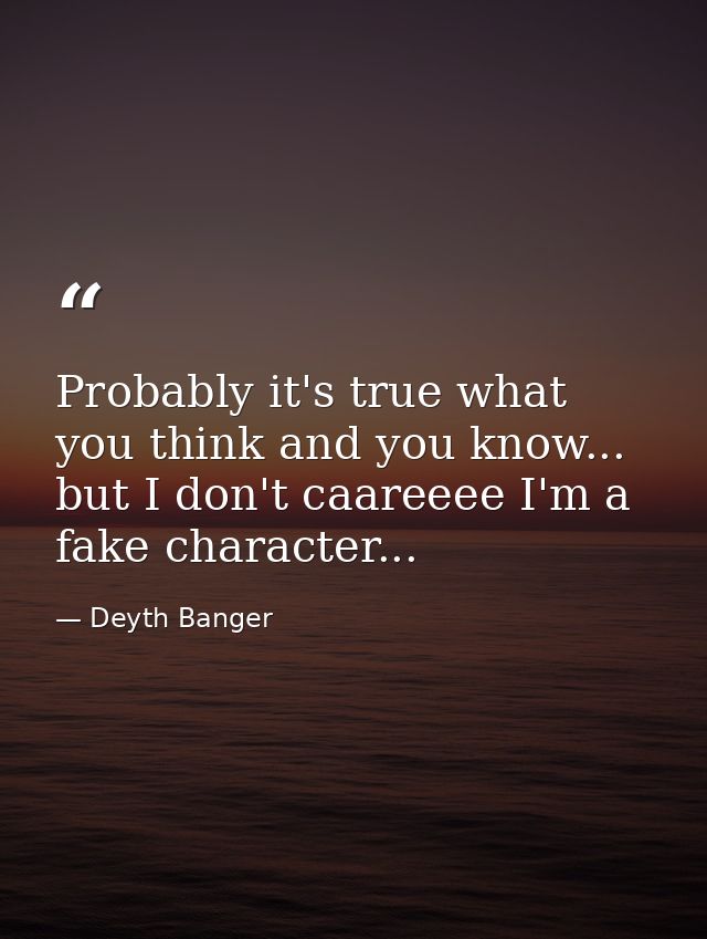 Probably it's true what you think and you know... but I don't caareeee I'm a fake character... — Deyth Banger