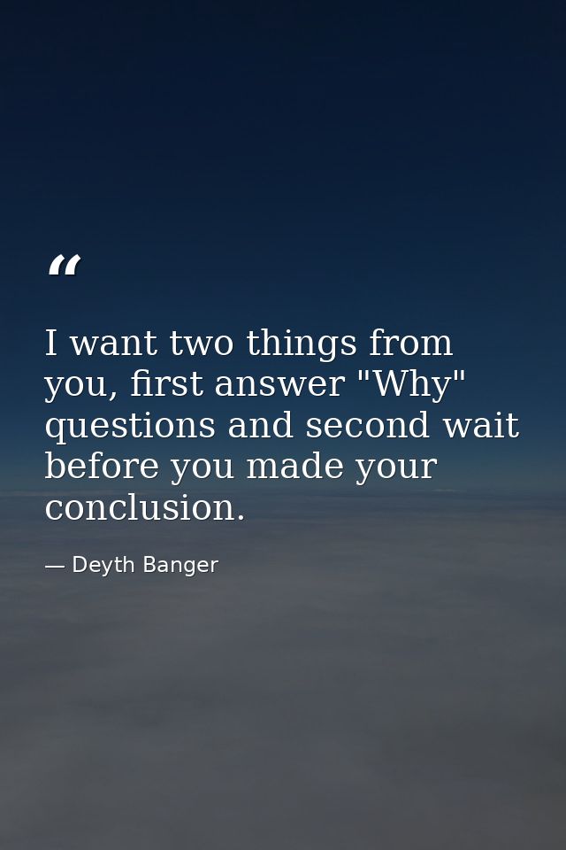 I want two things from you, first answer "Why" questions and second wait before you made your conclusion. — Deyth Banger