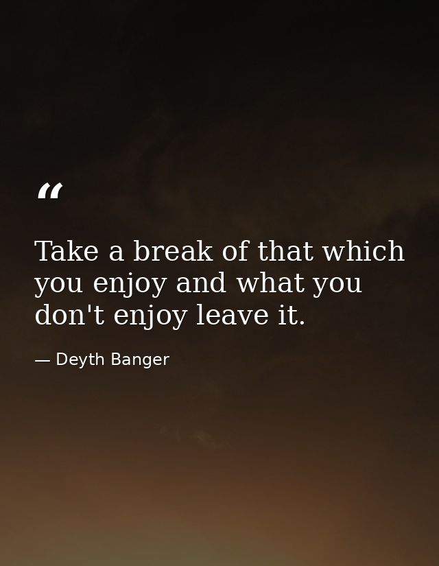 Take a break of that which you enjoy and what you don't enjoy leave it. — Deyth Banger