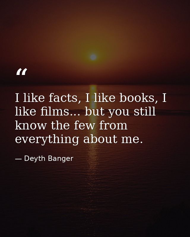 I like facts, I like books, I like films... but you still know the few from everything about me. — Deyth Banger