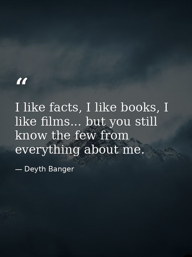 I like facts, I like books, I like films... but you still know the few from everything about me. — Deyth Banger