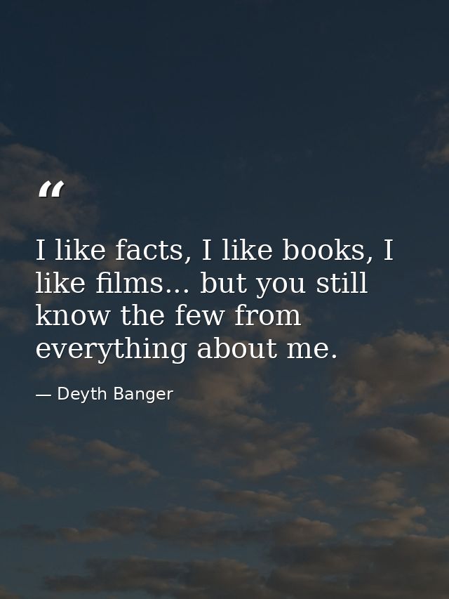 I like facts, I like books, I like films... but you still know the few from everything about me. — Deyth Banger