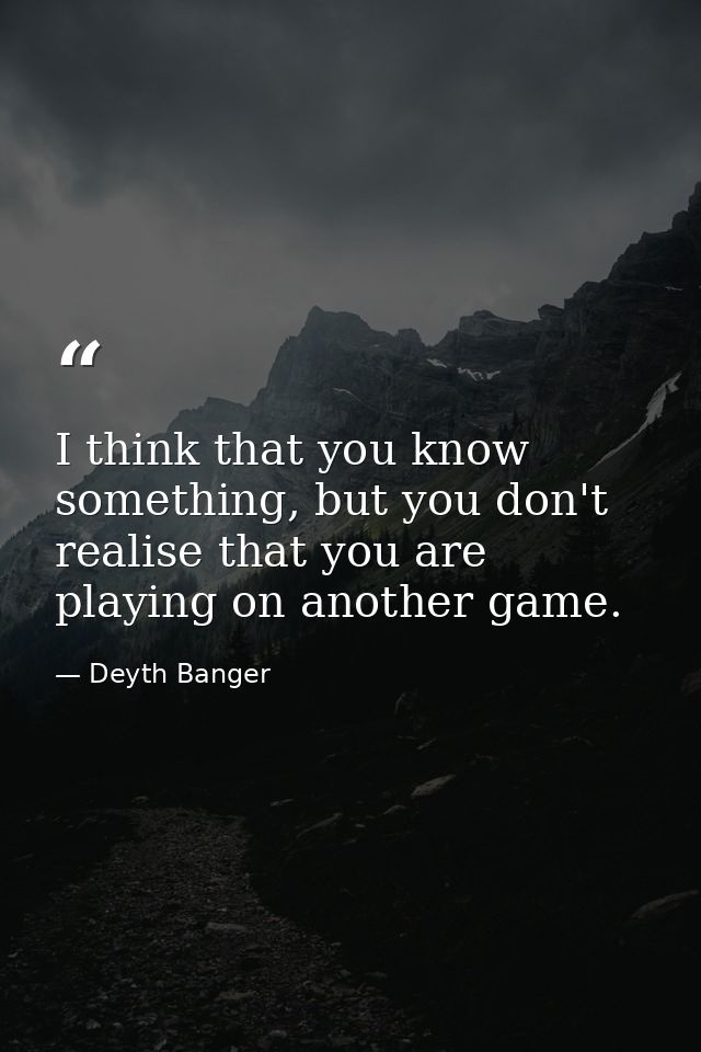 I think that you know something, but you don't realise that you are playing on another game. — Deyth Banger