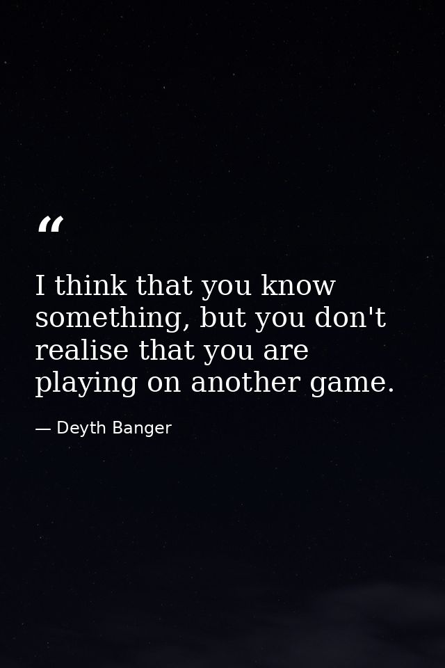 I think that you know something, but you don't realise that you are playing on another game. — Deyth Banger