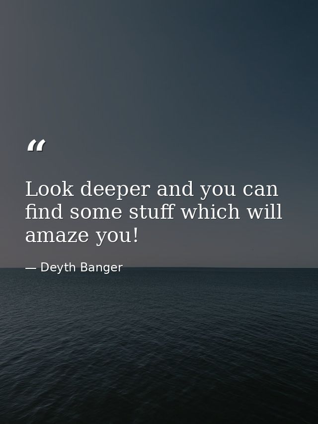 Look deeper and you can find some stuff which will amaze you! — Deyth Banger