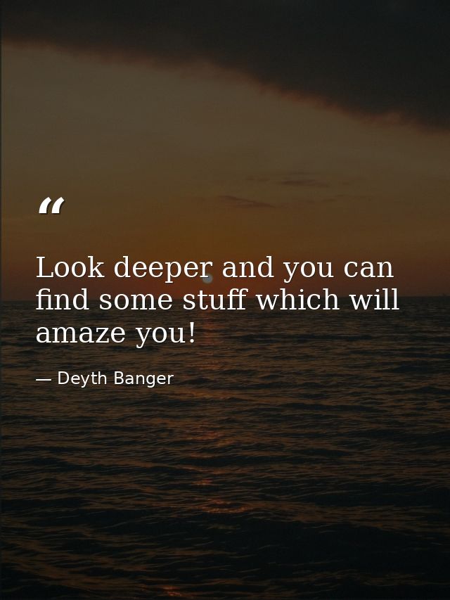 Look deeper and you can find some stuff which will amaze you! — Deyth Banger