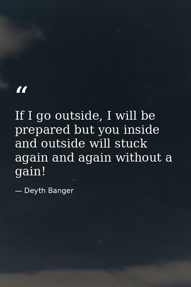 If I go outside, I will be prepared but you inside and outside will stuck again and again without a gain! — Deyth Banger