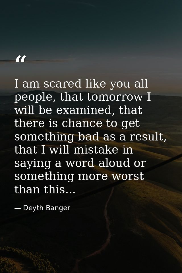 I am scared like you all people, that tomorrow I will be examined, that there is chance to get something bad as a result — Deyth Banger
