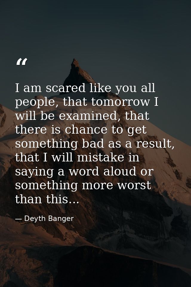 I am scared like you all people, that tomorrow I will be examined, that there is chance to get something bad as a result — Deyth Banger