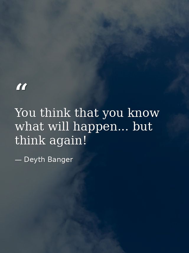 You think that you know what will happen... but think again! — Deyth Banger