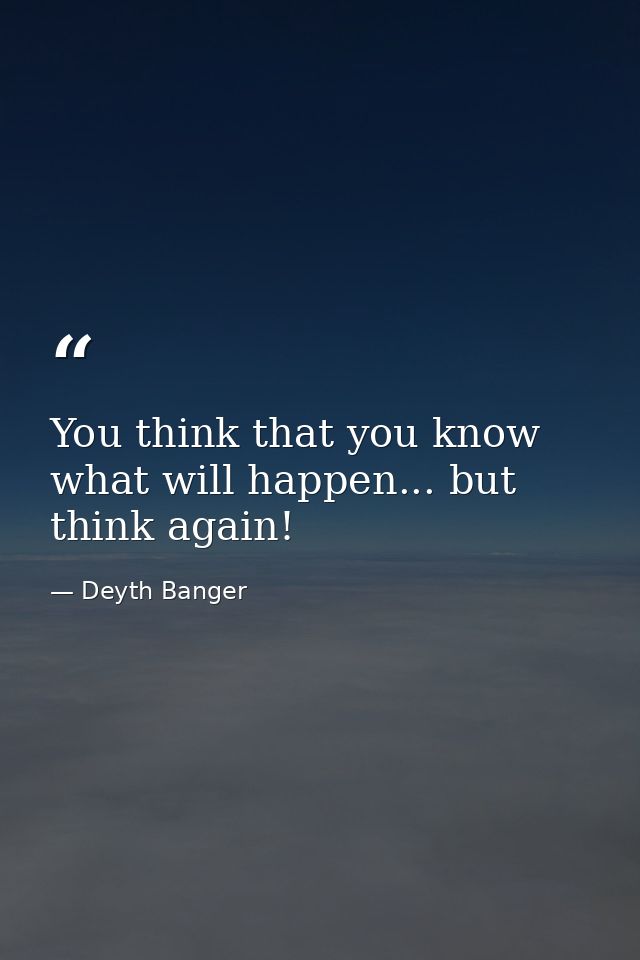 You think that you know what will happen... but think again! — Deyth Banger