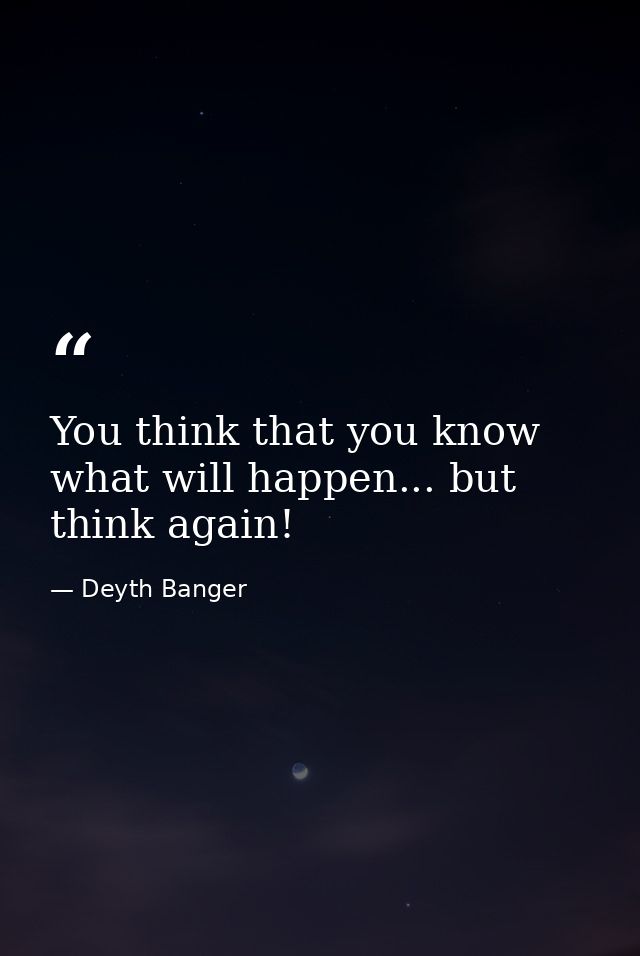 You think that you know what will happen... but think again! — Deyth Banger